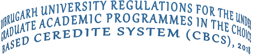 DIBRUGARH UNIVERSITY REGULATIONS FOR THE UNDER GRADUATE ACADEMIC PROGRAMMES IN THE CHOICE BASED CEREDITE SYSTEM (CBCS), 2018